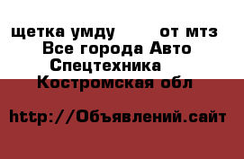 щетка умду-80.82 от мтз  - Все города Авто » Спецтехника   . Костромская обл.